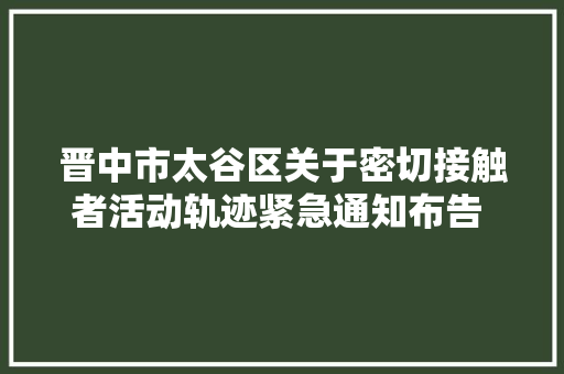 晋中市太谷区关于密切接触者活动轨迹紧急通知布告 第10号 汽车知识