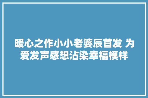 暖心之作小小老婆辰首发 为爱发声感想沾染幸福模样 休闲娱乐