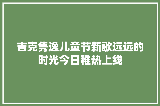 吉克隽逸儿童节新歌远远的时光今日稚热上线
