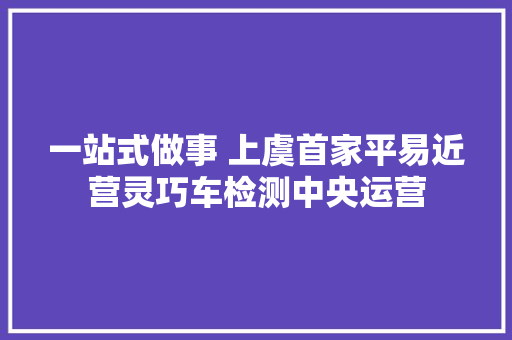 一站式做事 上虞首家平易近营灵巧车检测中央运营