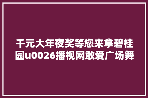 千元大年夜奖等您来拿碧桂园u0026播视网敢爱广场舞收集晋级赛投票开通