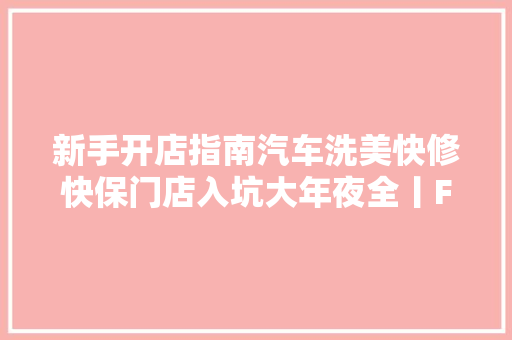新手开店指南汽车洗美快修快保门店入坑大年夜全丨F6汽车科技