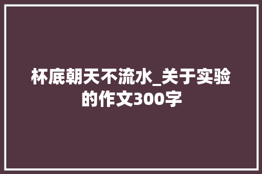 杯底朝天不流水_关于实验的作文300字