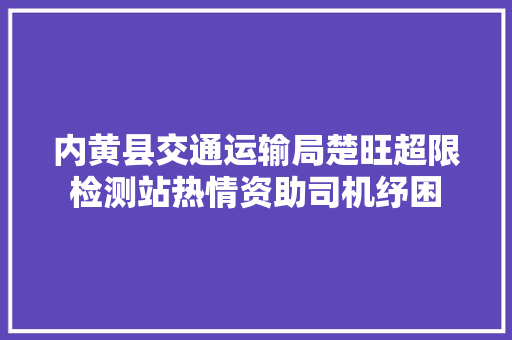 内黄县交通运输局楚旺超限检测站热情资助司机纾困