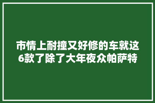 市情上耐撞又好修的车就这6款了除了大年夜众帕萨特竟还有日系车