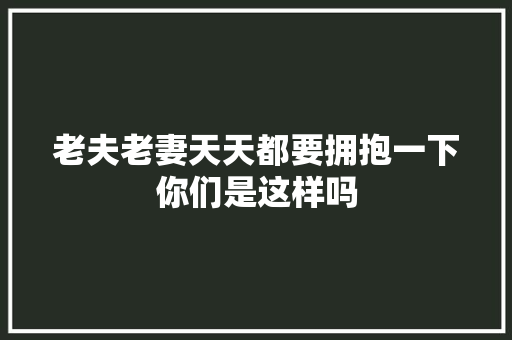 老夫老妻天天都要拥抱一下你们是这样吗