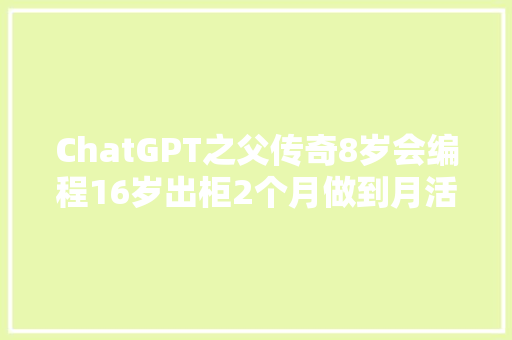 ChatGPT之父传奇8岁会编程16岁出柜2个月做到月活过亿