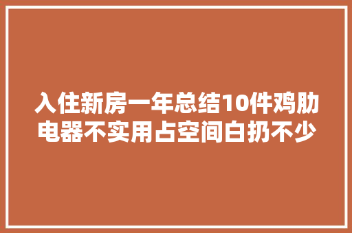 入住新房一年总结10件鸡肋电器不实用占空间白扔不少