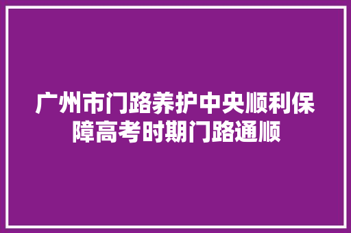 广州市门路养护中央顺利保障高考时期门路通顺