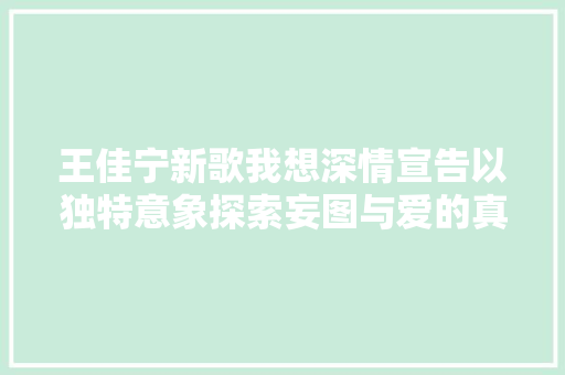 王佳宁新歌我想深情宣告以独特意象探索妄图与爱的真谛