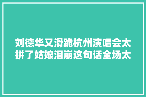 刘德华又滑跪杭州演唱会太拼了姑娘泪崩这句话全场太冲动