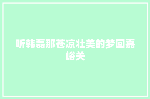 听韩磊那苍凉壮美的梦回嘉峪关