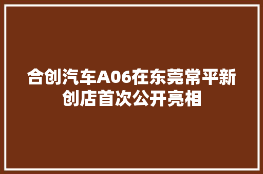 合创汽车A06在东莞常平新创店首次公开亮相