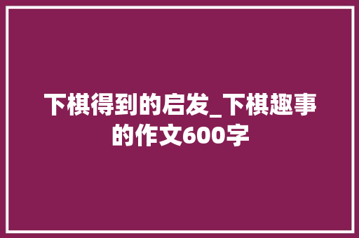 下棋得到的启发_下棋趣事的作文600字