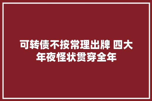 可转债不按常理出牌 四大年夜怪状贯穿全年