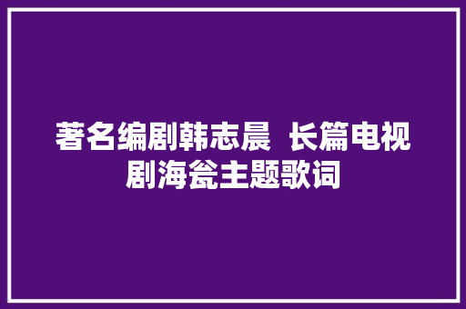 著名编剧韩志晨  长篇电视剧海瓮主题歌词