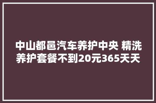 中山都邑汽车养护中央 精洗养护套餐不到20元365天天天开新车