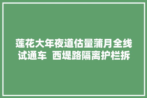 莲花大年夜道估量蒲月全线试通车  西堤路隔离护栏拆除将从新筹划