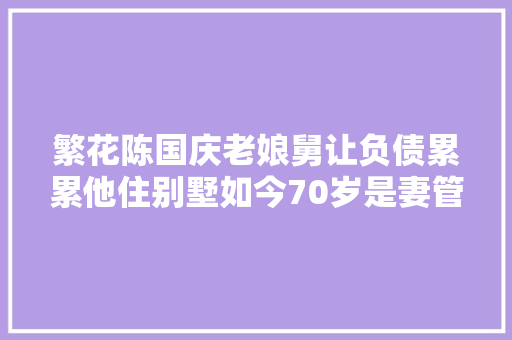 繁花陈国庆老娘舅让负债累累他住别墅如今70岁是妻管严