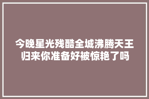 今晚星光残酷全城沸腾天王归来你准备好被惊艳了吗