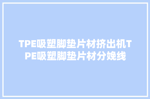 TPE吸塑脚垫片材挤出机TPE吸塑脚垫片材分娩线