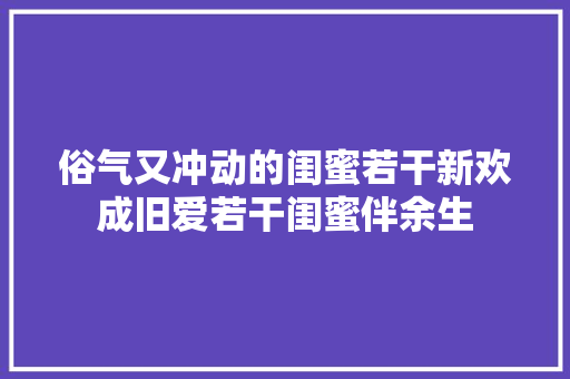 俗气又冲动的闺蜜若干新欢成旧爱若干闺蜜伴余生