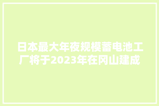 日本最大年夜规模蓄电池工厂将于2023年在冈山建成最大年夜年产量5GWh