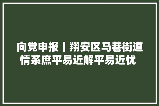 向党申报丨翔安区马巷街道情系庶平易近解平易近忧 打造近邻做事 绘就幸福生活