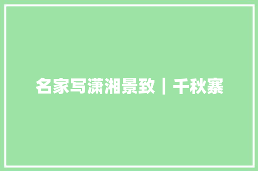 名家写潇湘景致｜千秋寨