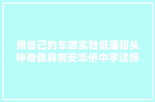 用自己的车做实验低廉甜头神奇教具南安华侨中学这师长教师的课太有意思了