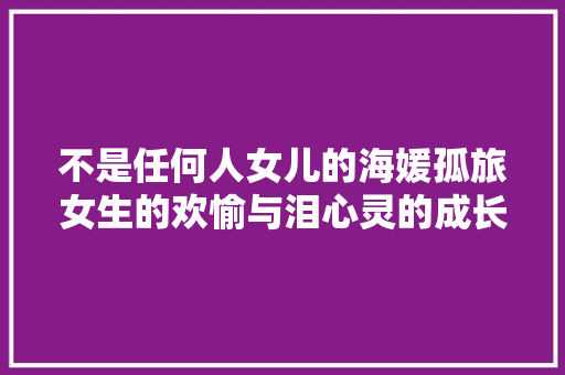 不是任何人女儿的海媛孤旅女生的欢愉与泪心灵的成长与演化