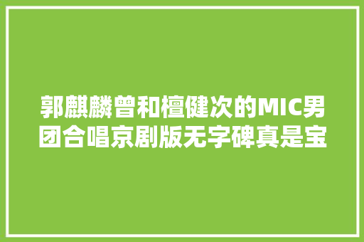 郭麒麟曾和檀健次的MIC男团合唱京剧版无字碑真是宝藏男孩