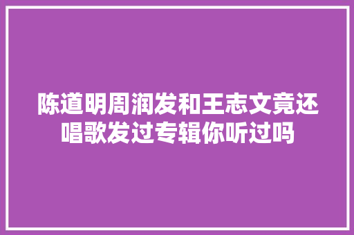 陈道明周润发和王志文竟还唱歌发过专辑你听过吗 休闲娱乐