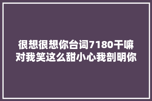 很想很想你台词7180干嘛对我笑这么甜小心我剖明你了 休闲娱乐
