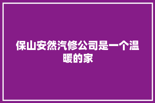 保山安然汽修公司是一个温暖的家