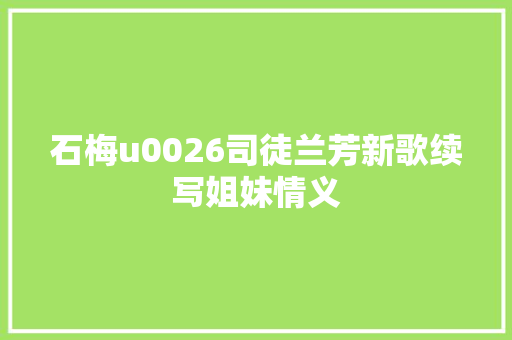 石梅u0026司徒兰芳新歌续写姐妹情义