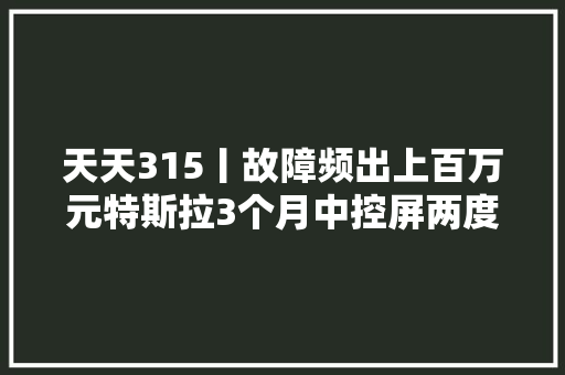 天天315丨故障频出上百万元特斯拉3个月中控屏两度失落灵