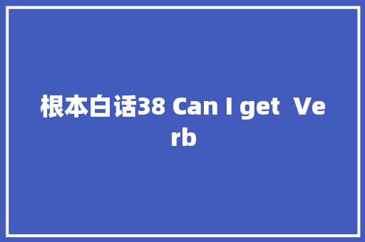 根本白话38 Can I get  Verb