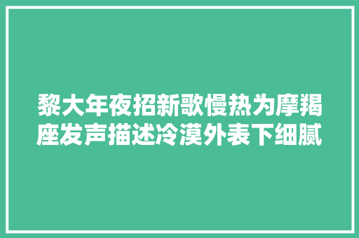 黎大年夜招新歌慢热为摩羯座发声描述冷漠外表下细腻的心田世界