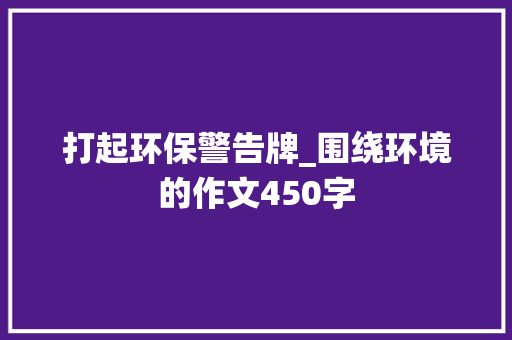 打起环保警告牌_围绕环境的作文450字