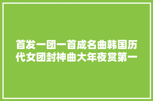 首发一团一首成名曲韩国历代女团封神曲大年夜赏第一期