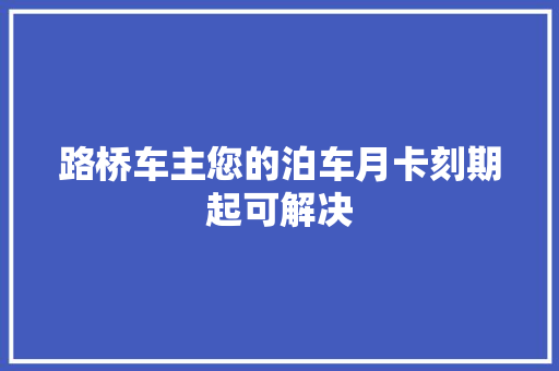 路桥车主您的泊车月卡刻期起可解决