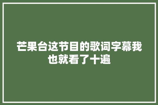 芒果台这节目的歌词字幕我也就看了十遍