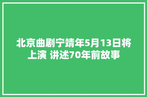 北京曲剧宁靖年5月13日将上演 讲述70年前故事
