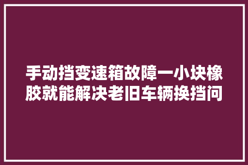 手动挡变速箱故障一小块橡胶就能解决老旧车辆换挡问题