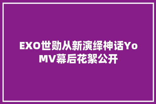 EXO世勋从新演绎神话YoMV幕后花絮公开