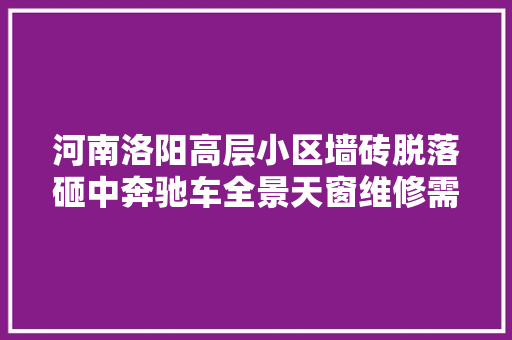 河南洛阳高层小区墙砖脱落砸中奔驰车全景天窗维修需万余元车主索赔遭物业和开拓商推诿