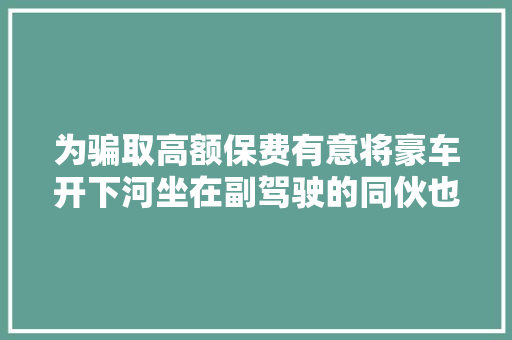 为骗取高额保费有意将豪车开下河坐在副驾驶的同伙也被他拖入险境