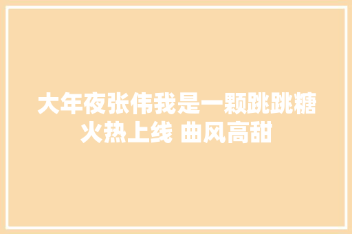 大年夜张伟我是一颗跳跳糖火热上线 曲风高甜