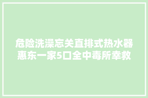 危险洗澡忘关直排式热水器惠东一家5口全中毒所幸救回来了